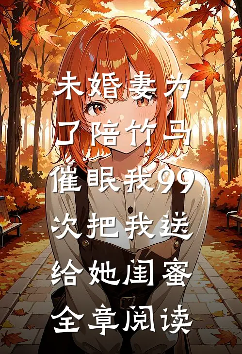 未婚妻为了陪竹马，催眠我99次把我送给她闺蜜全章阅读