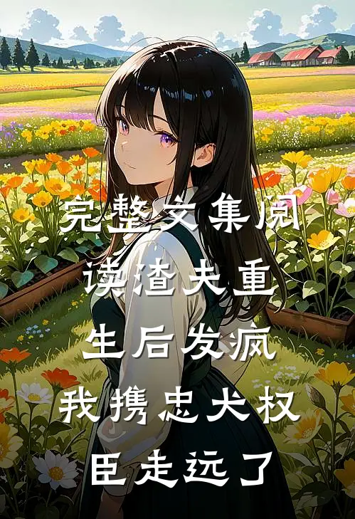 完整文集阅读渣夫重生后发疯，我携忠犬权臣走远了