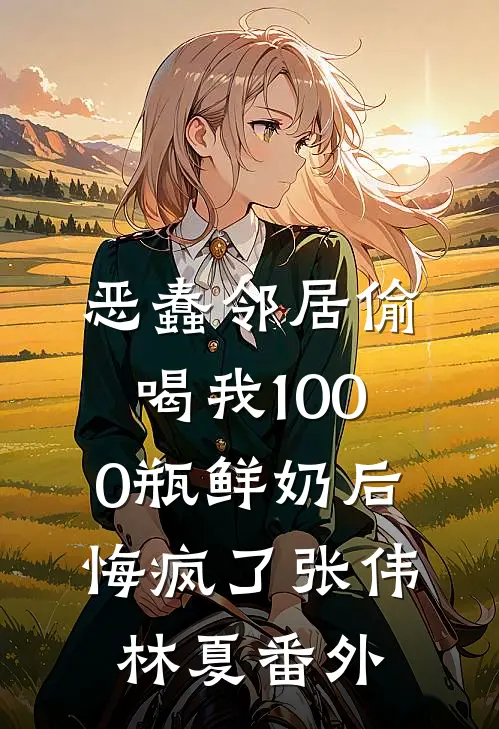 恶蠢邻居偷喝我1000瓶鲜奶后，悔疯了张伟林夏番外