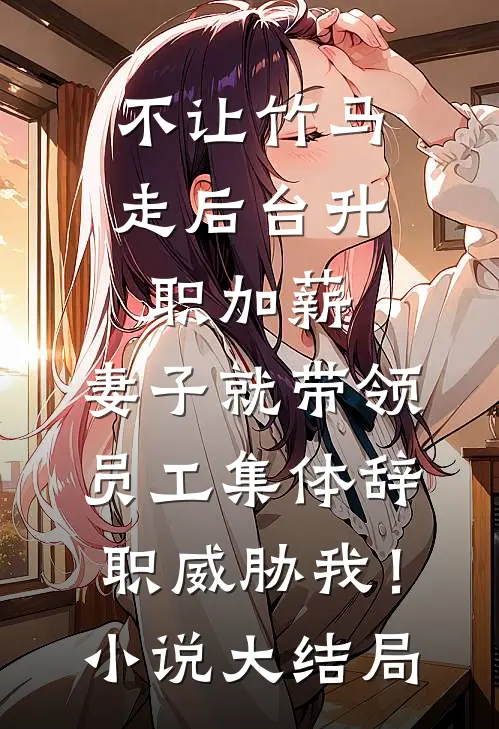 不让竹马走后台升职加薪，妻子就带领员工集体辞职威胁我！小说大结局
