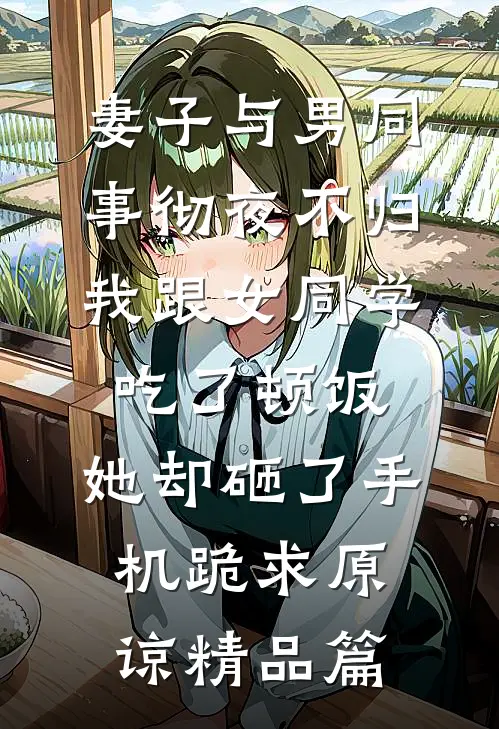 妻子与男同事彻夜不归，我跟女同学吃了顿饭，她却砸了手机跪求原谅精品篇