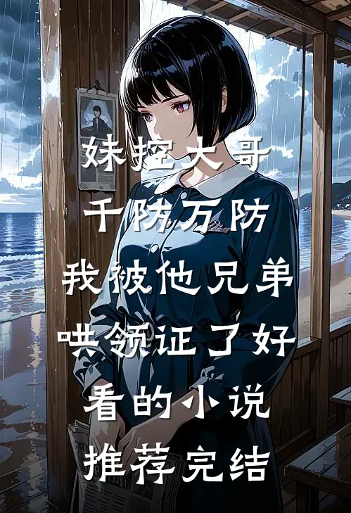 妹控大哥千防万防，我被他兄弟哄领证了好看的小说推荐完结