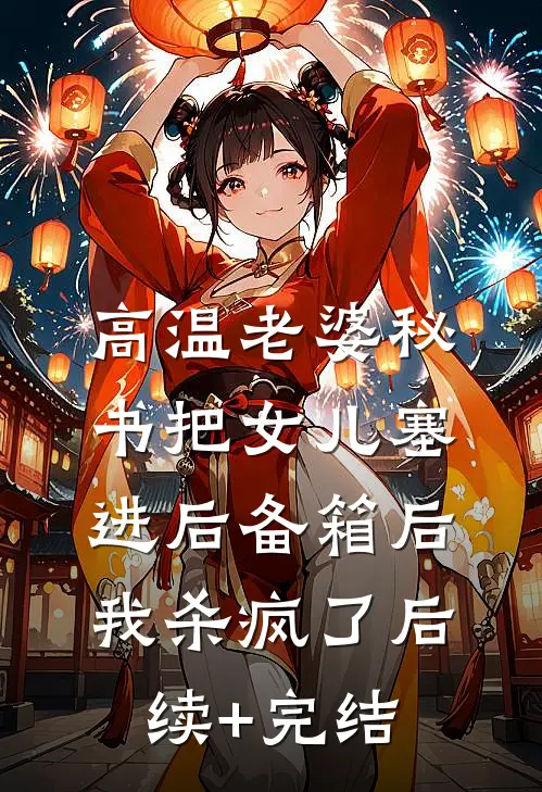 高温老婆秘书把女儿塞进后备箱后，我杀疯了后续+完结