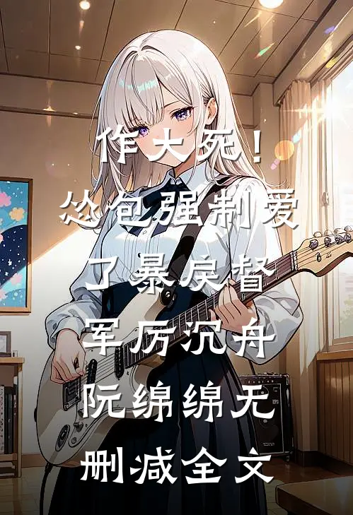 作大死！怂包强制爱了暴戾督军厉沉舟阮绵绵无删减全文