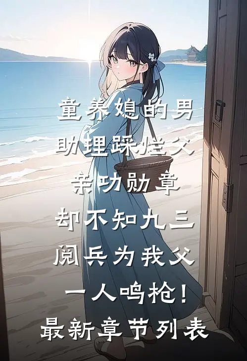 童养媳的男助理踩烂父亲功勋章，却不知九三阅兵为我父一人鸣枪！最新章节列表