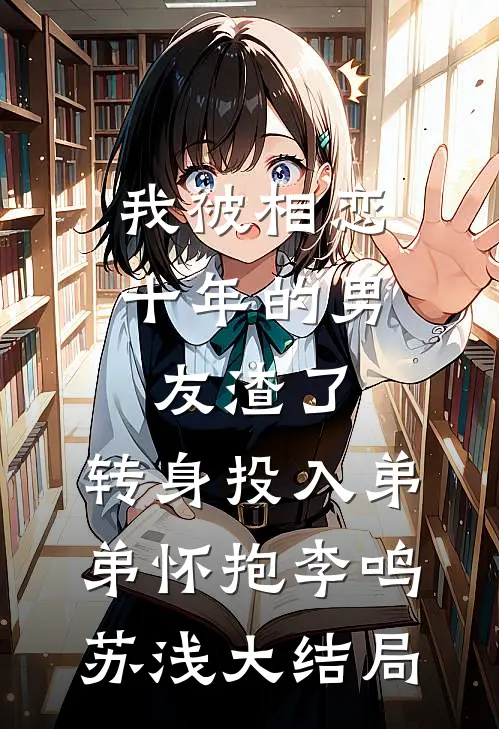 我被相恋十年的男友渣了，转身投入弟弟怀抱李鸣苏浅大结局