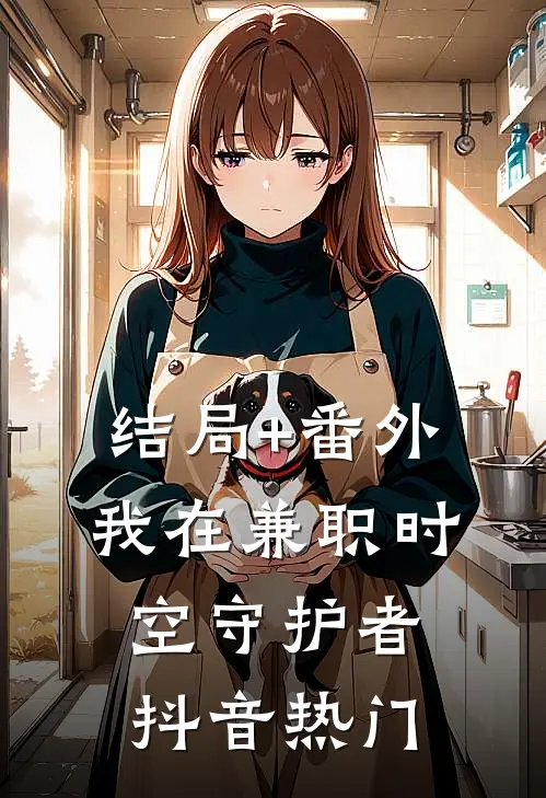 结局+番外我在兼职时空守护者抖音热门