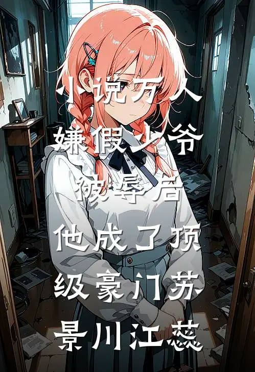小说万人嫌假少爷被辱后，他成了顶级豪门(苏景川江蕊)