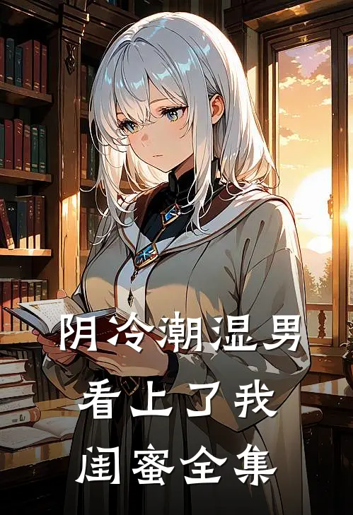 阴冷潮湿男看上了我闺蜜 全集