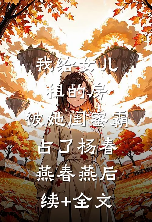 我给女儿租的房，被她闺蜜霸占了杨春燕春燕后续+全文