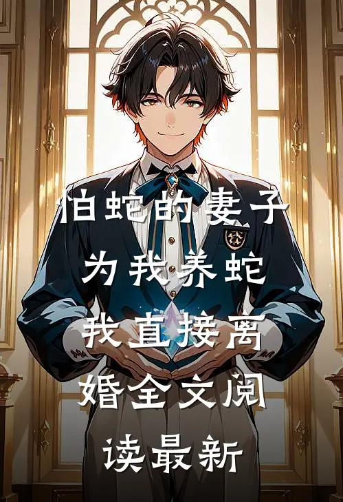 怕蛇的妻子为我养蛇，我直接离婚全文阅读最新