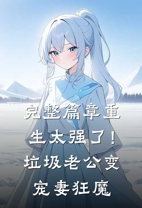 完整篇章重生太强了！垃圾老公变宠妻狂魔