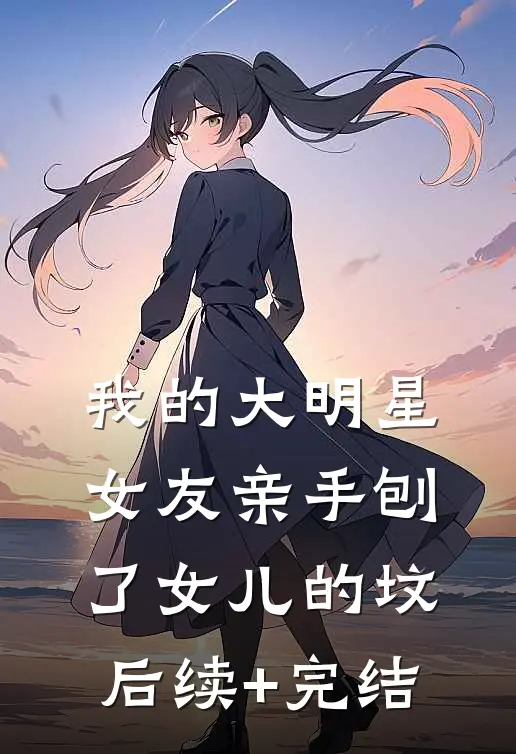 我的大明星女友亲手刨了女儿的坟后续+完结