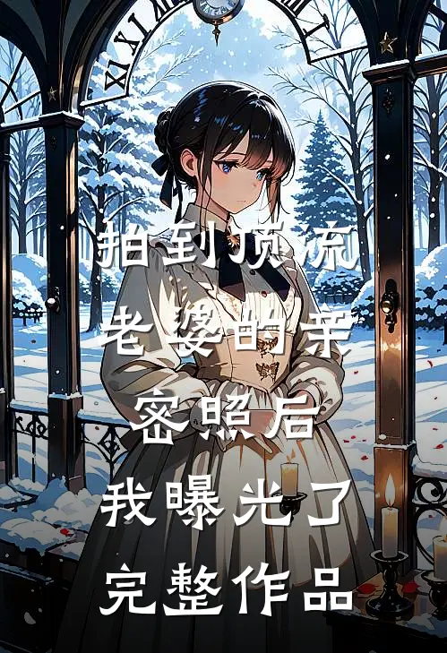 拍到顶流老婆的亲密照后，我曝光了完整作品