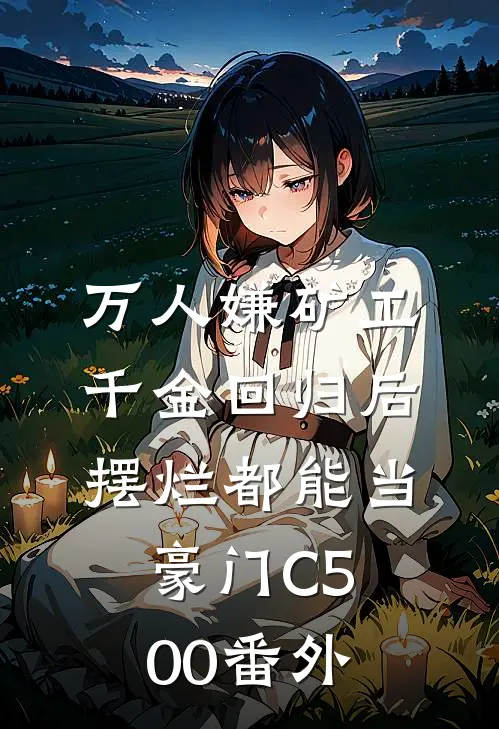 万人嫌矿工千金回归后，摆烂都能当豪门C500番外