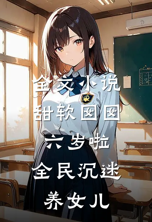 全文小说甜软囡囡六岁啦：全民沉迷养女儿