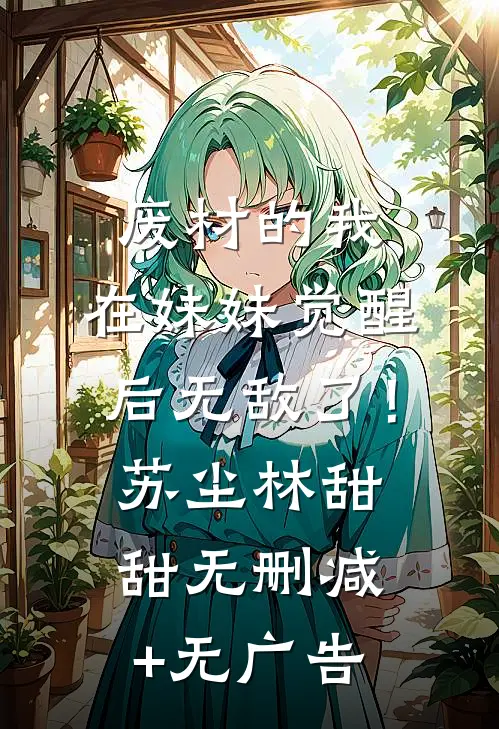 废材的我，在妹妹觉醒后无敌了！苏尘林甜甜无删减+无广告