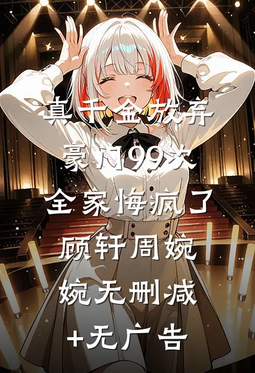 真千金放弃豪门99次，全家悔疯了顾轩周婉婉无删减+无广告