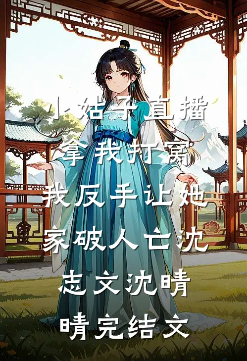 小姑子直播拿我打窝，我反手让她家破人亡沈志文沈晴晴完结文
