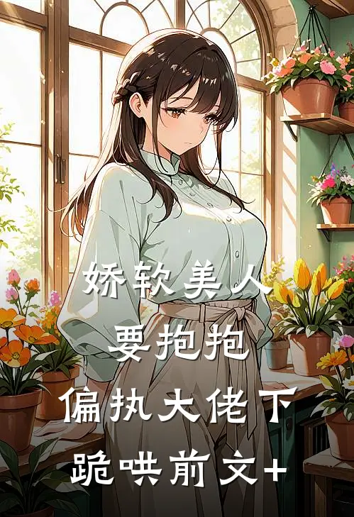 娇软美人要抱抱，偏执大佬下跪哄前文+