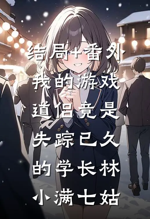结局+番外我的游戏道侣竟是失踪已久的学长林小满七姑