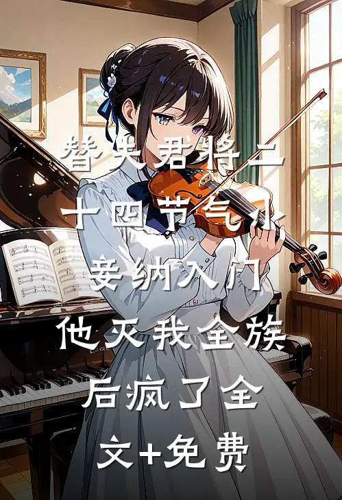 替夫君将二十四节气小妾纳入门，他灭我全族后疯了全文+免费