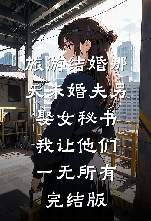 旅游结婚那天未婚夫另娶女秘书，我让他们一无所有完结版