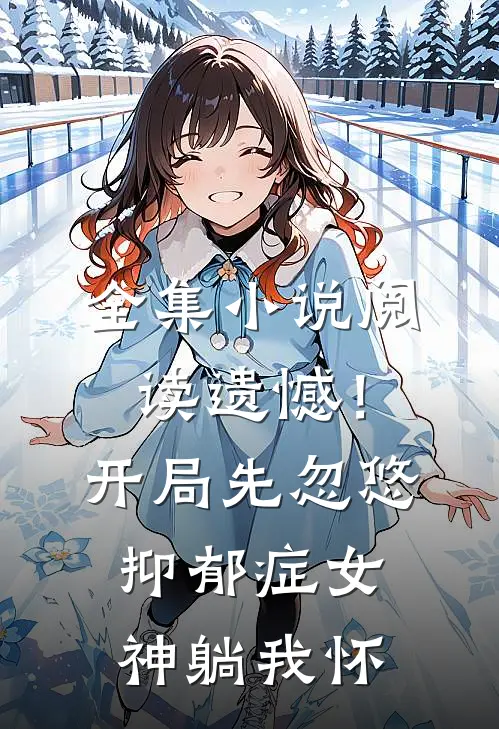 全集小说阅读遗憾！开局先忽悠抑郁症女神躺我怀