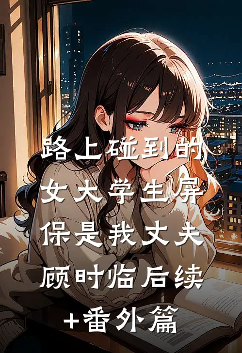 路上碰到的女大学生屏保是我丈夫顾时临后续+番外篇