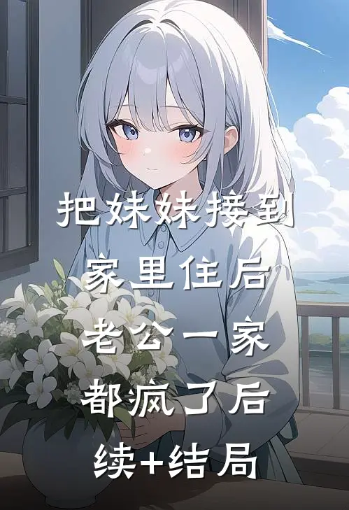 把妹妹接到家里住后，老公一家都疯了后续+结局
