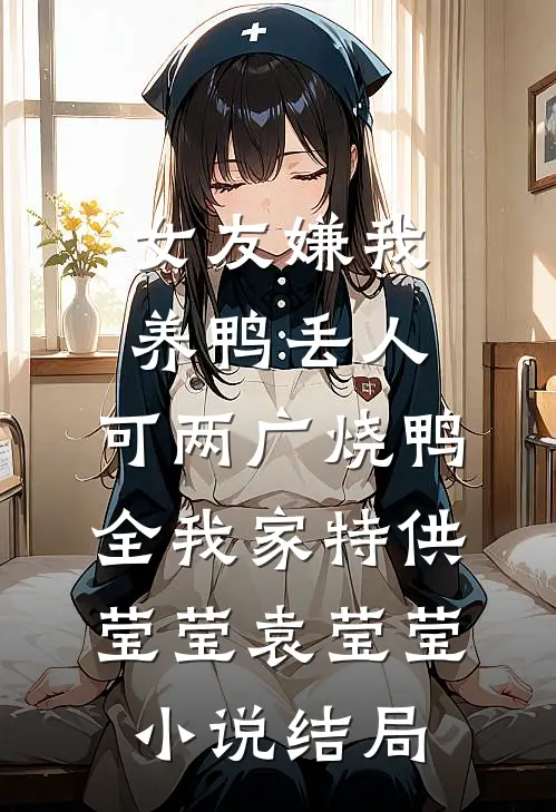 女友嫌我养鸭丢人，可两广烧鸭全我家特供莹莹袁莹莹小说结局