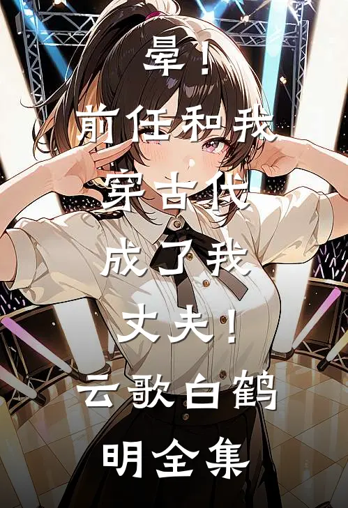 晕！前任和我穿古代，成了我丈夫！云歌白鹤明全集