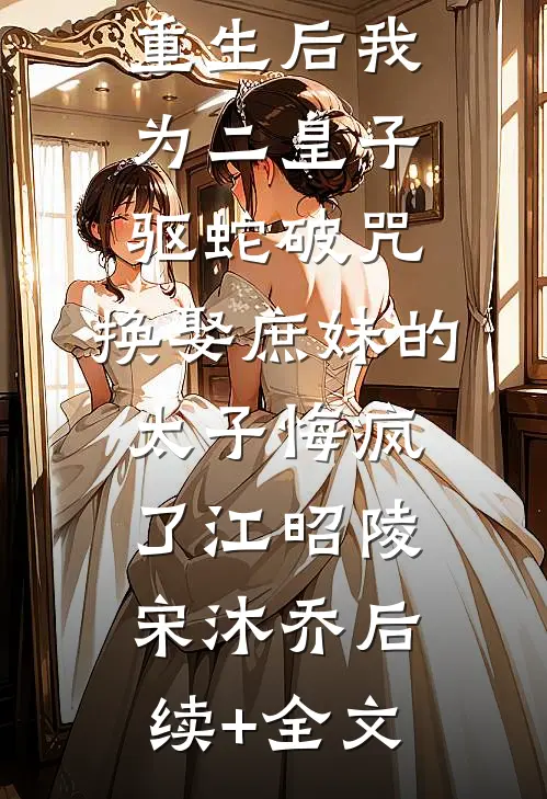 重生后我为二皇子驱蛇破咒，换娶庶妹的太子悔疯了江昭陵宋沐乔后续+全文