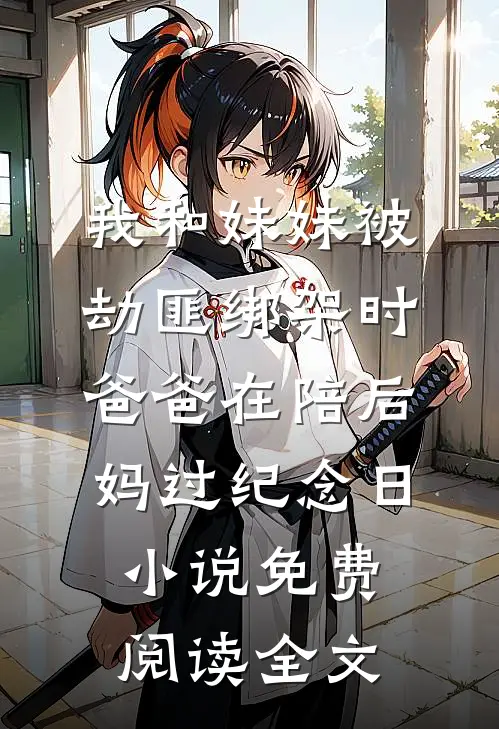 我和妹妹被劫匪绑架时，爸爸在陪后妈过纪念日小说免费阅读全文