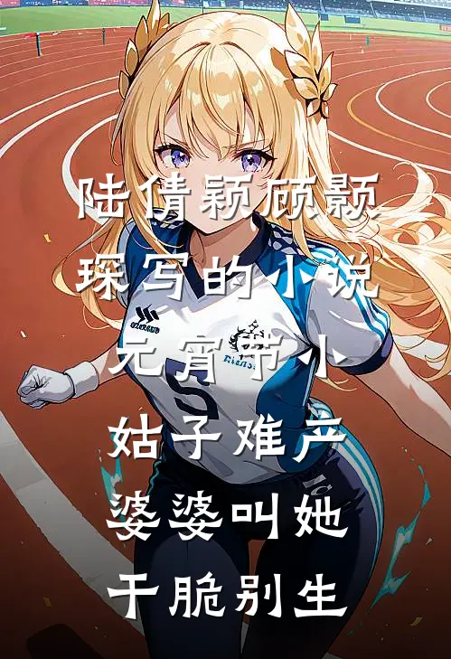 陆倩颖顾颢琛写的小说元宵节小姑子难产，婆婆叫她干脆别生
