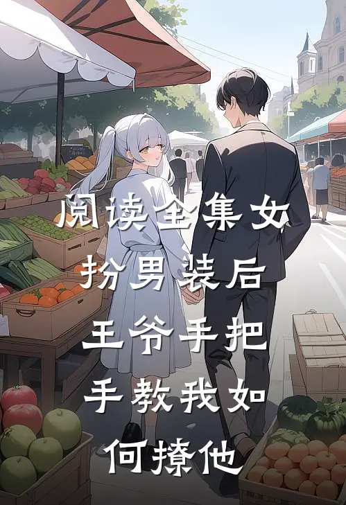 阅读全集女扮男装后，王爷手把手教我如何撩他