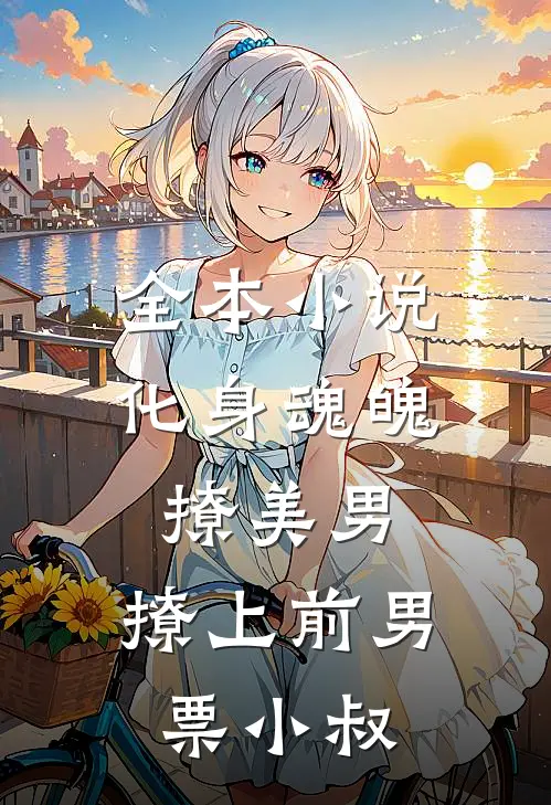 全本小说化身魂魄撩美男，撩上前男票小叔