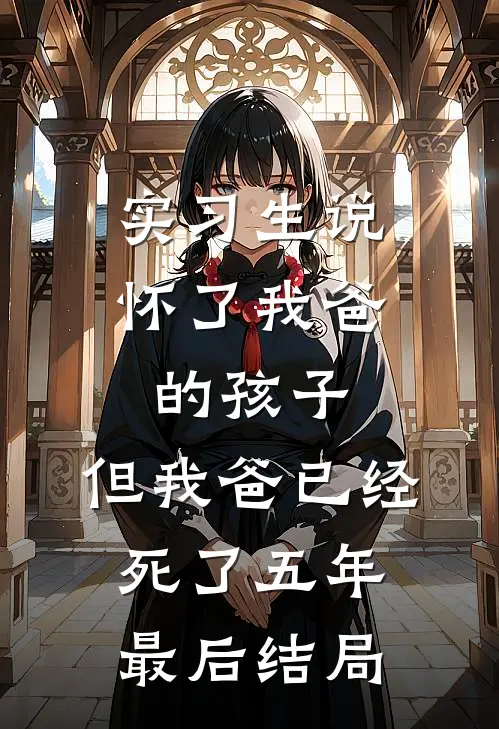 实习生说怀了我爸的孩子，但我爸已经死了五年最后结局