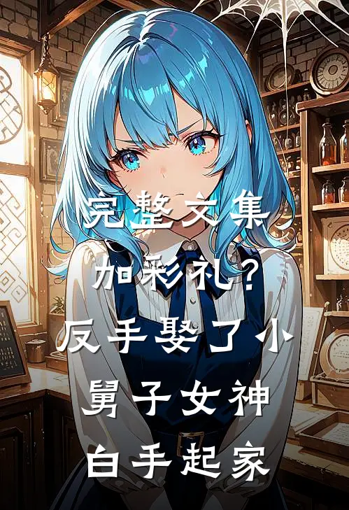完整文集加彩礼？反手娶了小舅子女神，白手起家
