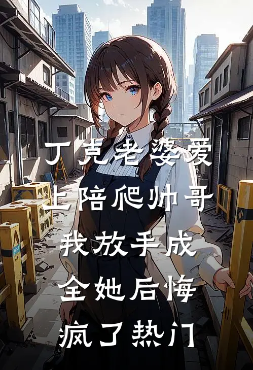 丁克老婆爱上陪爬帅哥，我放手成全她后悔疯了热门