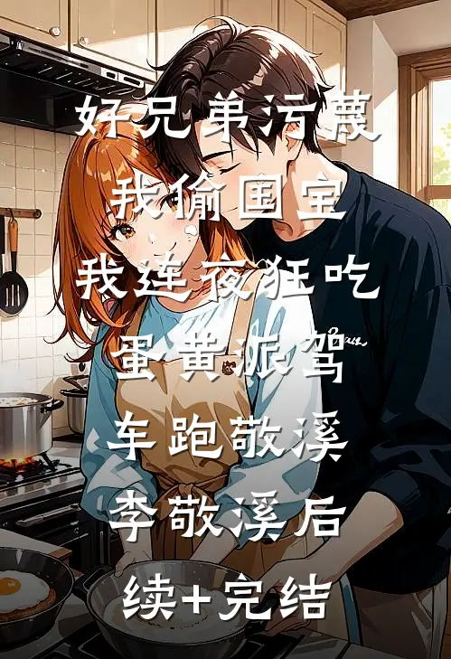 好兄弟污蔑我偷国宝，我连夜狂吃蛋黄派驾车跑敬溪李敬溪后续+完结