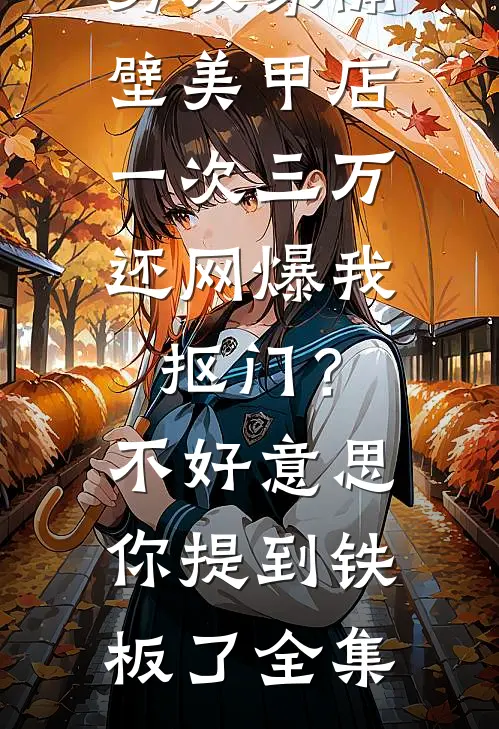 男友家隔壁美甲店一次三万，还网爆我抠门？不好意思你提到铁板了全集