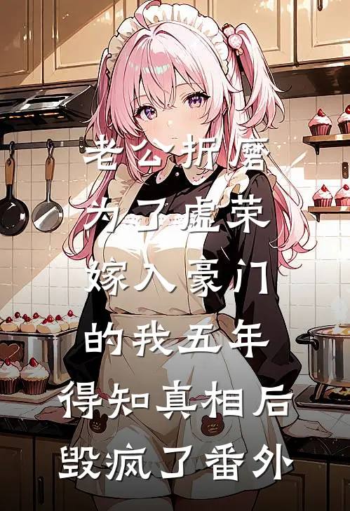 老公折磨为了虚荣嫁入豪门的我五年，得知真相后毁疯了番外