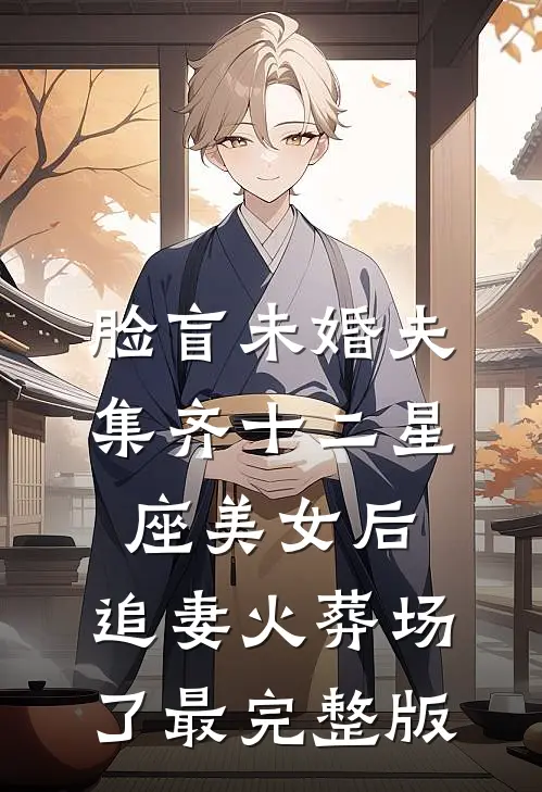 脸盲未婚夫集齐十二星座美女后，追妻火葬场了最完整版