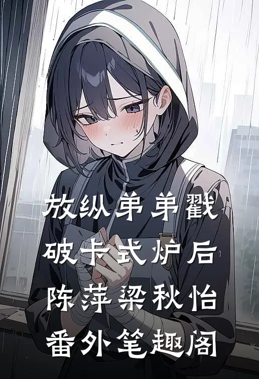 放纵弟弟戳破卡式炉后：陈萍梁秋怡番外笔趣阁