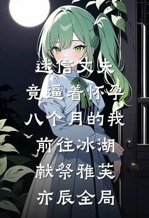 迷信丈夫，竟逼着怀孕八个月的我前往冰湖献祭雅芙亦辰全局
