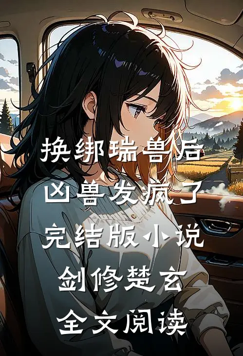换绑瑞兽后，凶兽发疯了完结版小说_剑修楚玄全文阅读