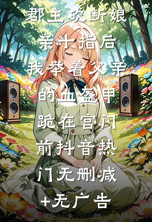 郡主砍断娘亲十指后，我举着父亲的血盔甲跪在宫门前抖音热门无删减+无广告