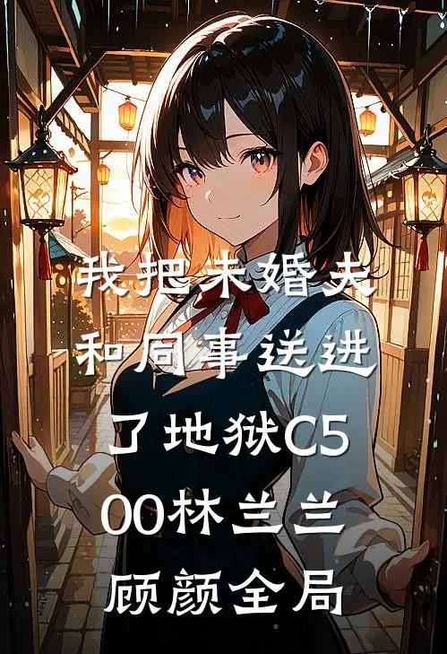 我把未婚夫和同事送进了地狱C500林兰兰顾颜全局