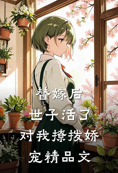 替嫁后，世子活了，对我撩拨娇宠精品文